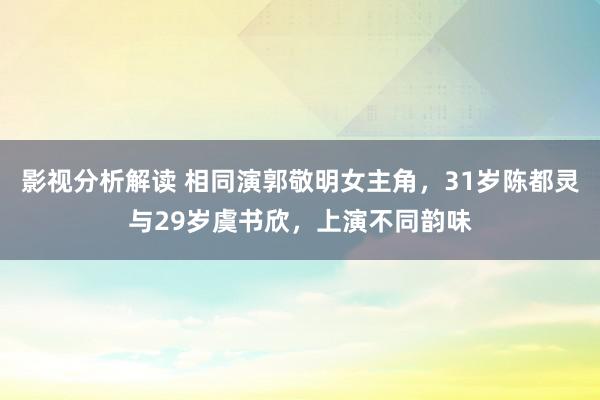 影视分析解读 相同演郭敬明女主角，31岁陈都灵与29岁虞书欣，上演不同韵味