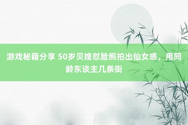 游戏秘籍分享 50岁贝嫂怼脸照拍出仙女感，甩同龄东谈主几条街