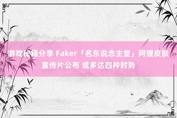 游戏秘籍分享 Faker「名东说念主堂」阿狸皮肤宣传片公布 或多达四种时势