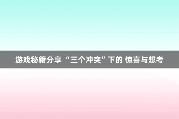 游戏秘籍分享 “三个冲突”下的 惊喜与想考