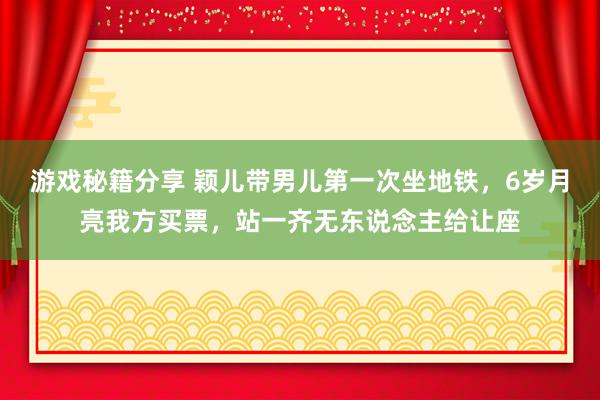 游戏秘籍分享 颖儿带男儿第一次坐地铁，6岁月亮我方买票，站一齐无东说念主给让座