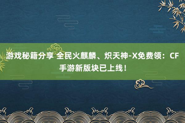 游戏秘籍分享 全民火麒麟、炽天神-X免费领：CF手游新版块已上线！