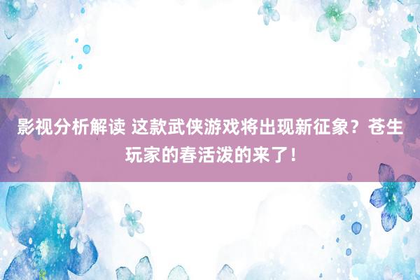 影视分析解读 这款武侠游戏将出现新征象？苍生玩家的春活泼的来了！