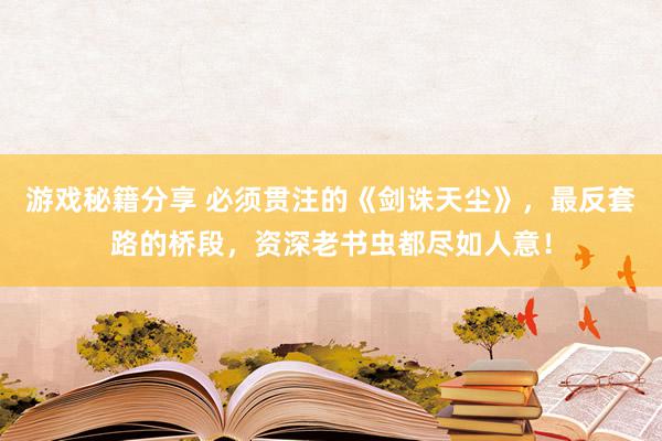 游戏秘籍分享 必须贯注的《剑诛天尘》，最反套路的桥段，资深老书虫都尽如人意！