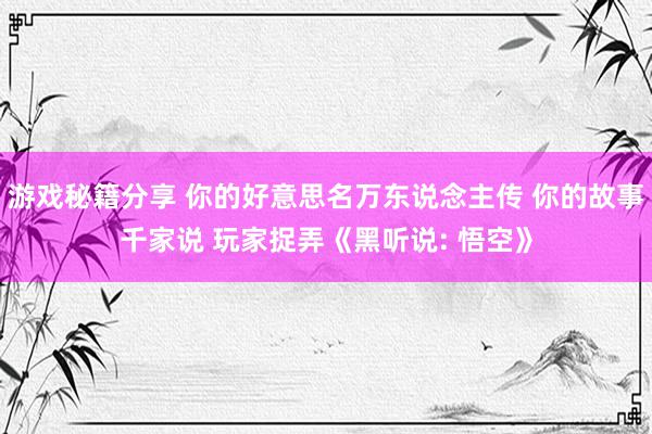 游戏秘籍分享 你的好意思名万东说念主传 你的故事千家说 玩家捉弄《黑听说: 悟空》