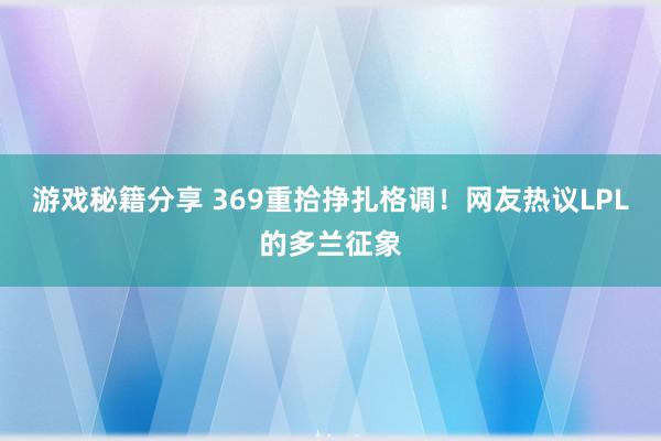 游戏秘籍分享 369重拾挣扎格调！网友热议LPL的多兰征象