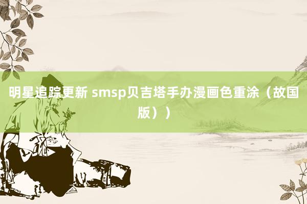 明星追踪更新 smsp贝吉塔手办漫画色重涂（故国版））