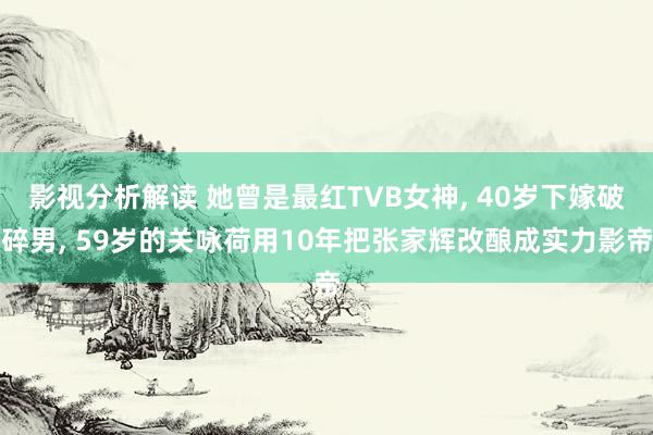 影视分析解读 她曾是最红TVB女神, 40岁下嫁破碎男, 59岁的关咏荷用10年把张家辉改酿成实力影帝