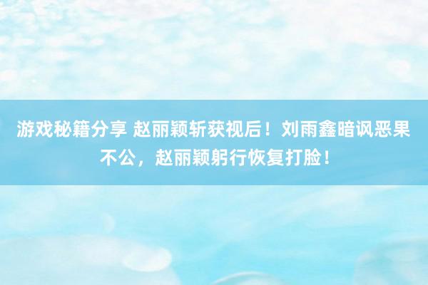 游戏秘籍分享 赵丽颖斩获视后！刘雨鑫暗讽恶果不公，赵丽颖躬行恢复打脸！