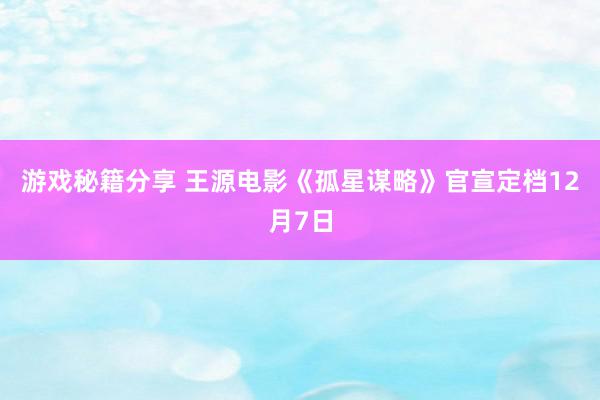 游戏秘籍分享 王源电影《孤星谋略》官宣定档12月7日