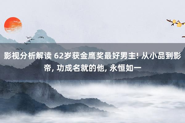 影视分析解读 62岁获金鹰奖最好男主! 从小品到影帝, 功成名就的他, 永恒如一