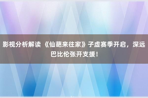 影视分析解读 《仙葩来往家》子虚赛季开启，深远巴比伦张开支援！