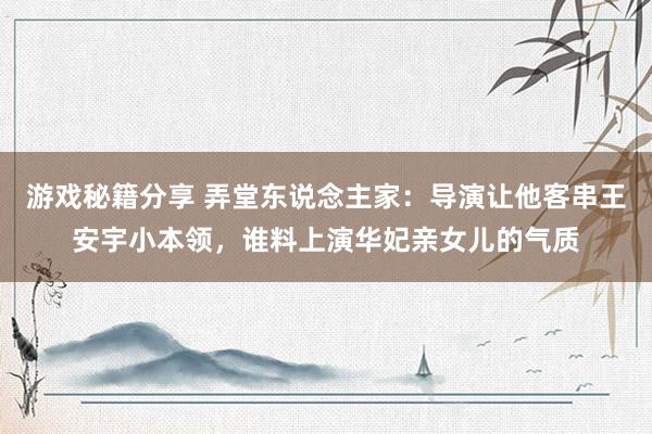 游戏秘籍分享 弄堂东说念主家：导演让他客串王安宇小本领，谁料上演华妃亲女儿的气质