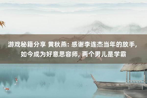 游戏秘籍分享 黄秋燕: 感谢李连杰当年的放手, 如今成为好意思容师, 两个男儿是学霸