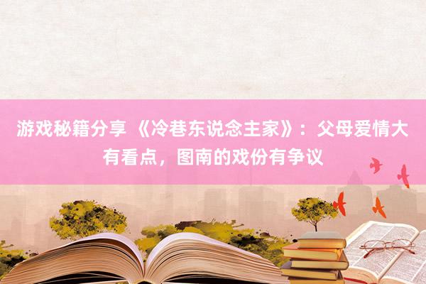 游戏秘籍分享 《冷巷东说念主家》：父母爱情大有看点，图南的戏份有争议