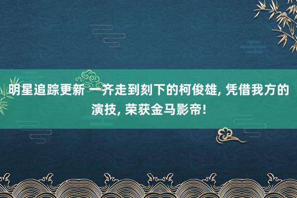 明星追踪更新 一齐走到刻下的柯俊雄, 凭借我方的演技, 荣获金马影帝!