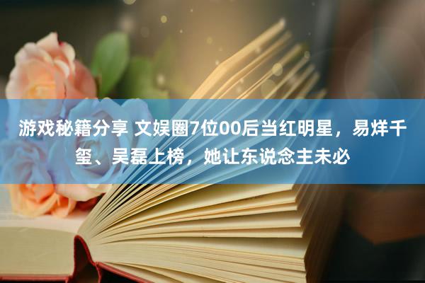 游戏秘籍分享 文娱圈7位00后当红明星，易烊千玺、吴磊上榜，她让东说念主未必