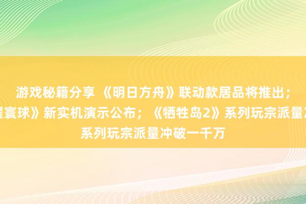 游戏秘籍分享 《明日方舟》联动款居品将推出；《王者荣耀寰球》新实机演示公布；《牺牲岛2》系列玩宗派量冲破一千万