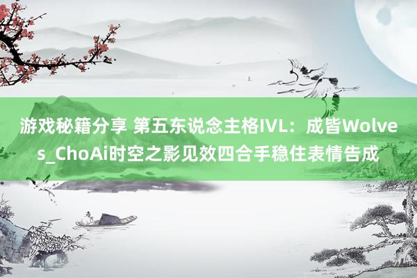 游戏秘籍分享 第五东说念主格IVL：成皆Wolves_ChoAi时空之影见效四合手稳住表情告成