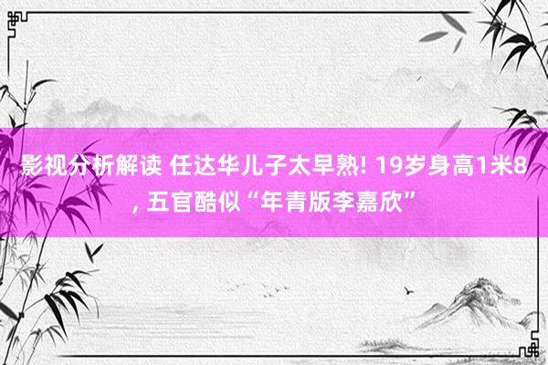 影视分析解读 任达华儿子太早熟! 19岁身高1米8, 五官酷似“年青版李嘉欣”