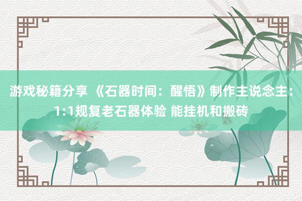 游戏秘籍分享 《石器时间：醒悟》制作主说念主：1:1规复老石器体验 能挂机和搬砖