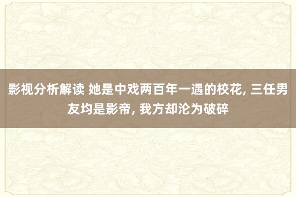 影视分析解读 她是中戏两百年一遇的校花, 三任男友均是影帝, 我方却沦为破碎