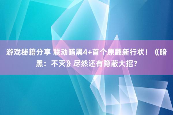 游戏秘籍分享 联动暗黑4+首个原翻新行状！《暗黑：不灭》尽然还有隐蔽大招？