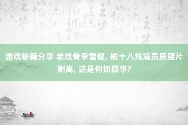 游戏秘籍分享 老戏骨李雪健, 被十八线演员质疑片酬高, 这是何如回事?