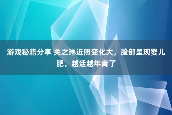 游戏秘籍分享 关之琳近照变化大，脸部呈现婴儿肥，越活越年青了