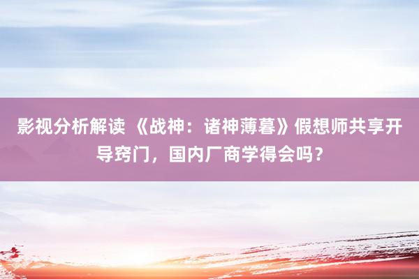 影视分析解读 《战神：诸神薄暮》假想师共享开导窍门，国内厂商学得会吗？