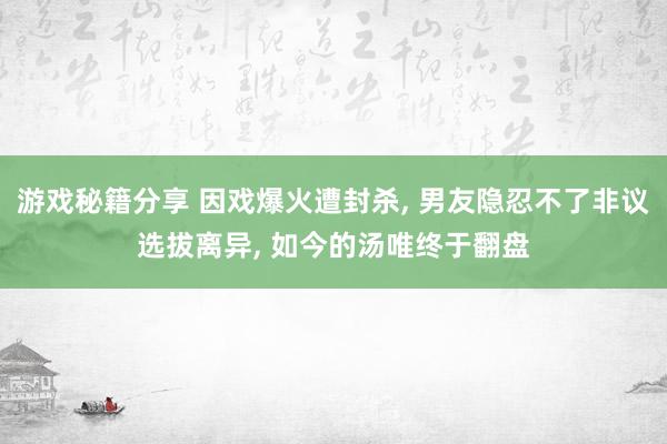 游戏秘籍分享 因戏爆火遭封杀, 男友隐忍不了非议选拔离异, 如今的汤唯终于翻盘