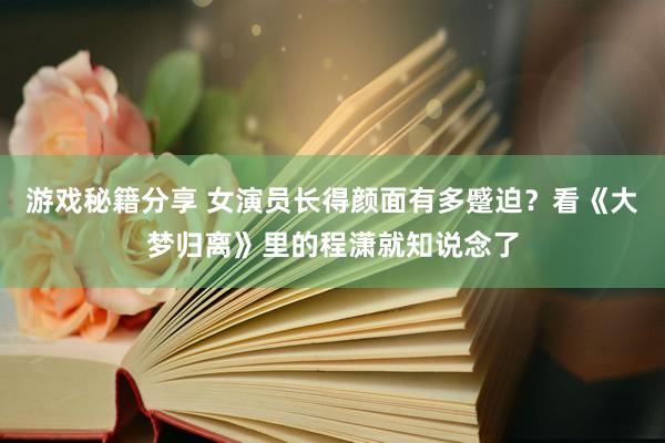 游戏秘籍分享 女演员长得颜面有多蹙迫？看《大梦归离》里的程潇就知说念了