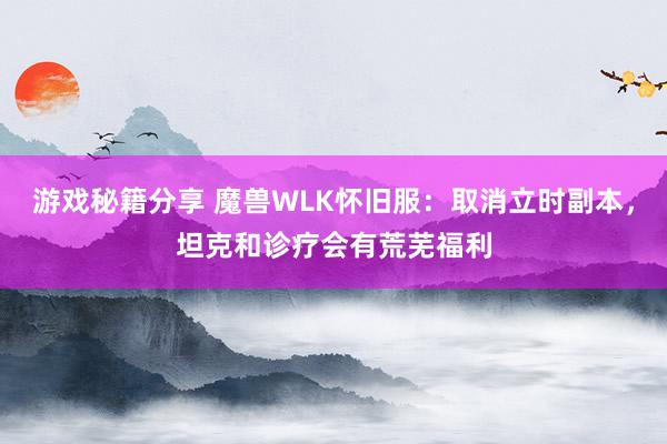 游戏秘籍分享 魔兽WLK怀旧服：取消立时副本，坦克和诊疗会有荒芜福利