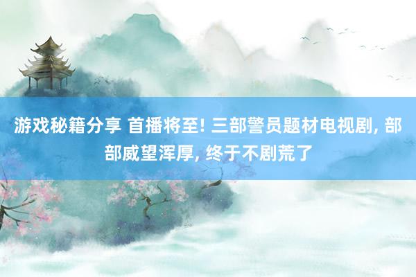 游戏秘籍分享 首播将至! 三部警员题材电视剧, 部部威望浑厚, 终于不剧荒了