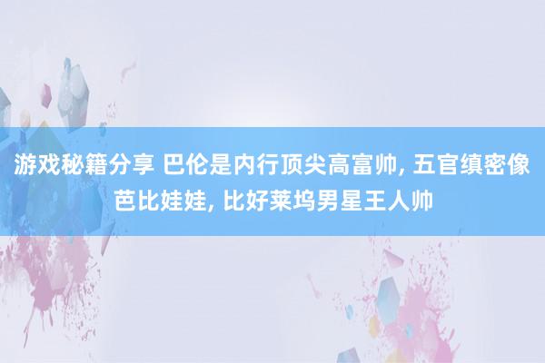 游戏秘籍分享 巴伦是内行顶尖高富帅, 五官缜密像芭比娃娃, 比好莱坞男星王人帅