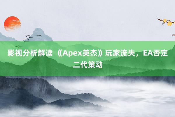 影视分析解读 《Apex英杰》玩家流失，EA否定二代策动