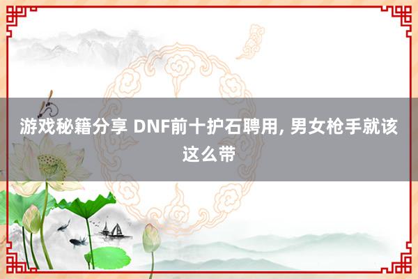 游戏秘籍分享 DNF前十护石聘用, 男女枪手就该这么带