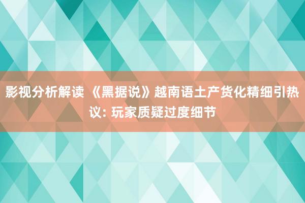 影视分析解读 《黑据说》越南语土产货化精细引热议: 玩家质疑过度细节