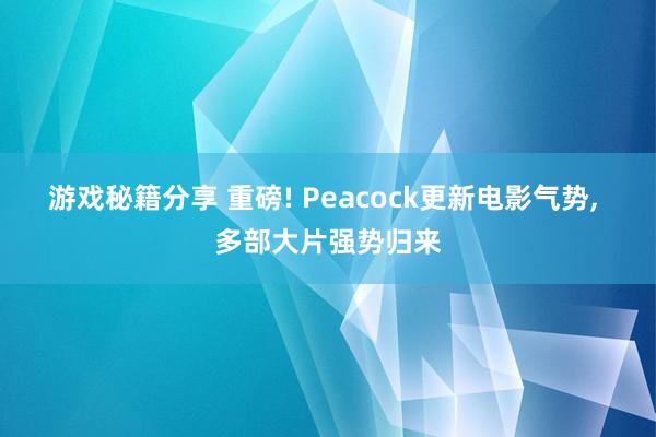 游戏秘籍分享 重磅! Peacock更新电影气势, 多部大片强势归来