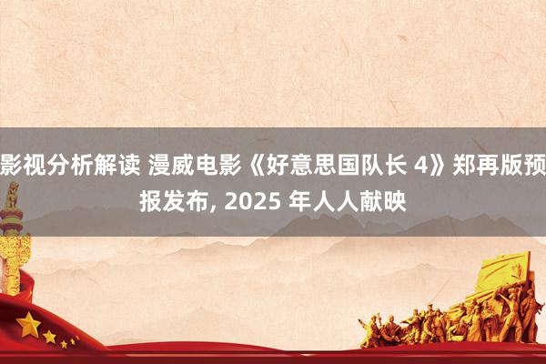 影视分析解读 漫威电影《好意思国队长 4》郑再版预报发布, 2025 年人人献映