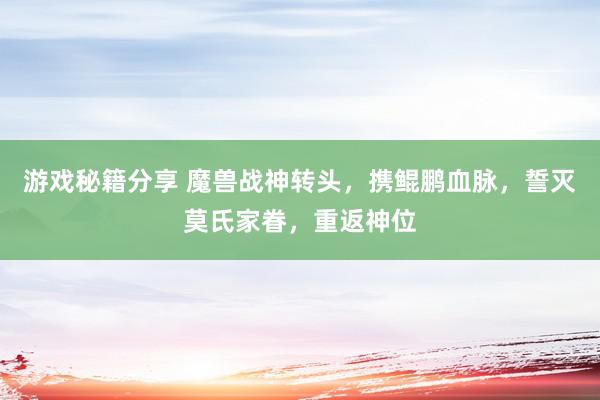 游戏秘籍分享 魔兽战神转头，携鲲鹏血脉，誓灭莫氏家眷，重返神位