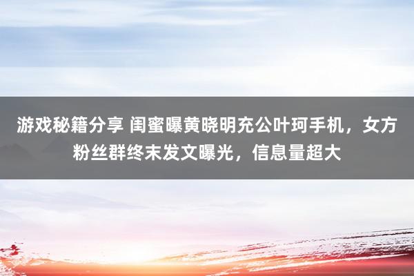 游戏秘籍分享 闺蜜曝黄晓明充公叶珂手机，女方粉丝群终末发文曝光，信息量超大