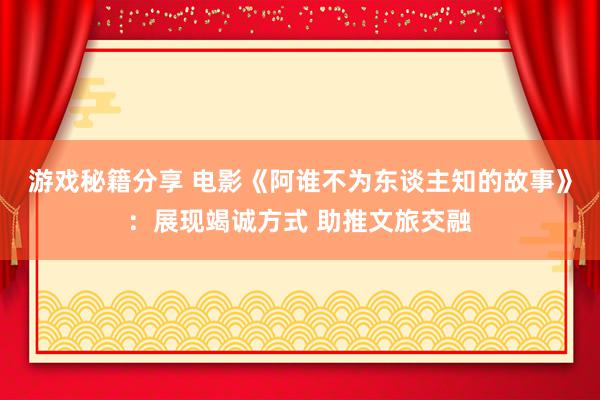 游戏秘籍分享 电影《阿谁不为东谈主知的故事》：展现竭诚方式 助推文旅交融