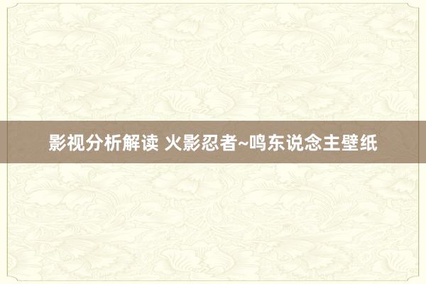 影视分析解读 火影忍者~鸣东说念主壁纸