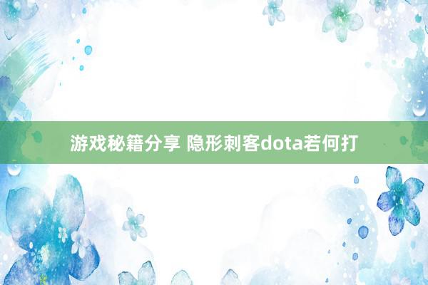 游戏秘籍分享 隐形刺客dota若何打