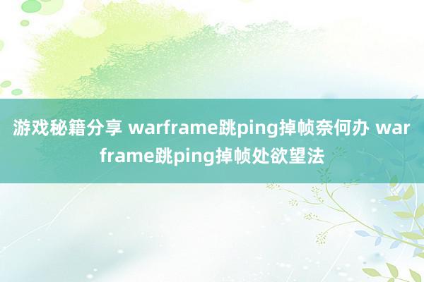 游戏秘籍分享 warframe跳ping掉帧奈何办 warframe跳ping掉帧处欲望法