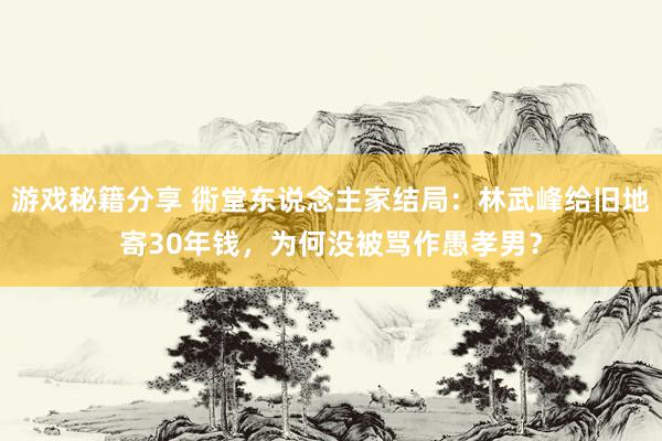 游戏秘籍分享 衖堂东说念主家结局：林武峰给旧地寄30年钱，为何没被骂作愚孝男？