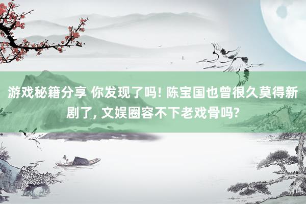 游戏秘籍分享 你发现了吗! 陈宝国也曾很久莫得新剧了, 文娱圈容不下老戏骨吗?