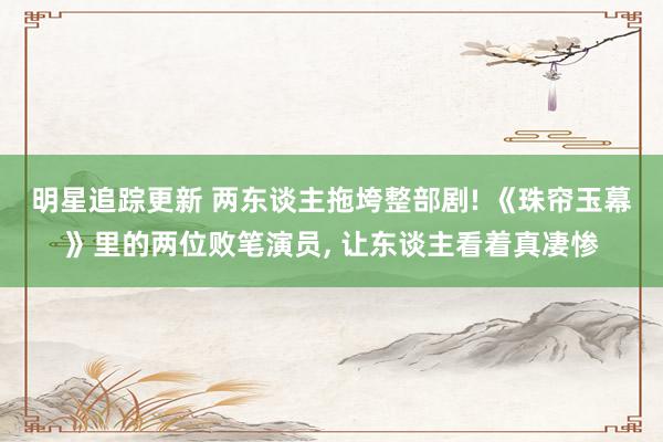 明星追踪更新 两东谈主拖垮整部剧! 《珠帘玉幕》里的两位败笔演员, 让东谈主看着真凄惨