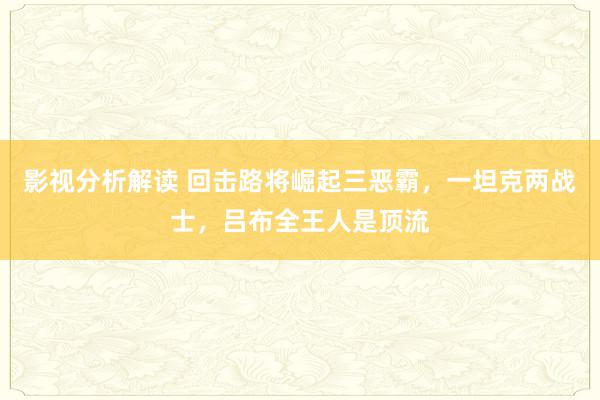 影视分析解读 回击路将崛起三恶霸，一坦克两战士，吕布全王人是顶流